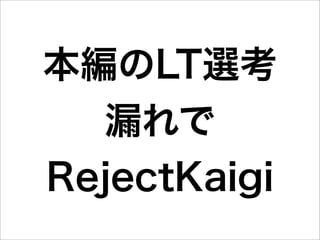 本編のLT選考
  漏れで
RejectKaigi
 