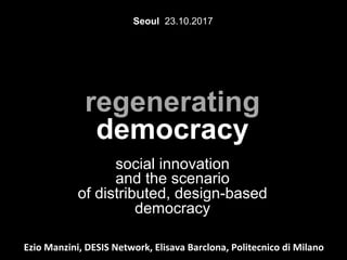 regenerating
democracy
social innovation
and the scenario
of distributed, design-based
democracy
Seoul 23.10.2017
	
  
	
  
Ezio	
  Manzini,	
  DESIS	
  Network,	
  Elisava	
  Barclona,	
  Politecnico	
  di	
  Milano	
  
 