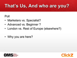 That’s Us, And who are you? Poll  Marketers vs. Specialist? Advanced vs. Beginner ? London vs. Rest of Europe (elsewhere?)  Why you are here?  