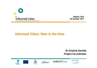 Naples, Italy
                                    26 October 2011




Informed Cities: Now is the time




                                Dr Cristina Garzillo
                               Project Co-ordinator
 