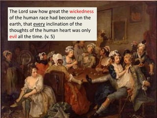 The Lord saw how great the wickedness
of the human race had become on the
earth, that every inclination of the
thoughts of the human heart was only
evil all the time. (v. 5)
 