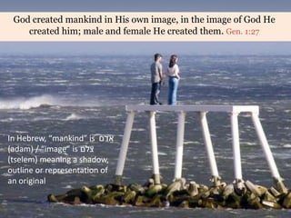 God created mankind in His own image, in the image of God He
created him; male and female He created them. Gen. 1:27
In Hebrew, “mankind” is ‫אדם‬
(adam) / “image” is ‫צלם‬
(tselem) meaning a shadow,
outline or representation of
an original
 