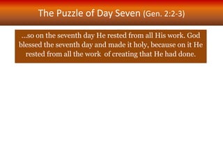 The Puzzle of Day Seven (Gen. 2:2-3)
…so on the seventh day He rested from all His work. God
blessed the seventh day and made it holy, because on it He
rested from all the work of creating that He had done.
 