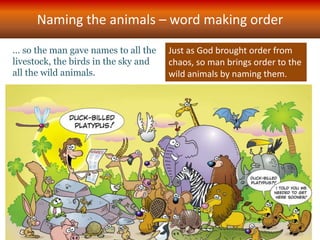 … so the man gave names to all the
livestock, the birds in the sky and
all the wild animals.
Naming the animals – word making order
Just as God brought order from
chaos, so man brings order to the
wild animals by naming them.
 