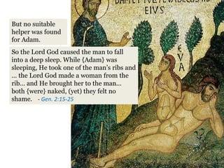 So the Lord God caused the man to fall
into a deep sleep. While {Adam} was
sleeping, He took one of the man’s ribs and
… the Lord God made a woman from the
rib… and He brought her to the man...
both {were} naked, (yet) they felt no
shame. - Gen. 2:15-25
But no suitable
helper was found
for Adam.
 