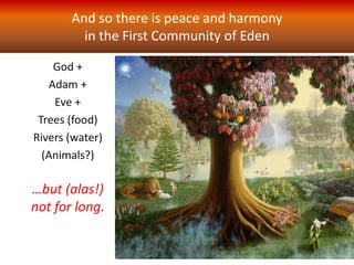 And so there is peace and harmony
in the First Community of Eden
God +
Adam +
Eve +
Trees (food)
Rivers (water)
(Animals?)
…but (alas!)
not for long.
 