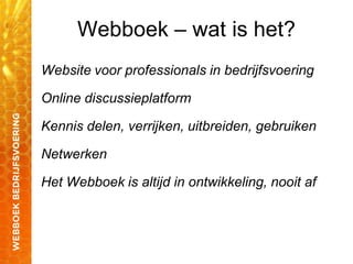 Webboek – wat is het?
Website voor professionals in bedrijfsvoering
Online discussieplatform
Kennis delen, verrijken, uitbreiden, gebruiken
Netwerken
Het Webboek is altijd in ontwikkeling, nooit af
 