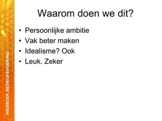 Waarom doen we dit?
• Persoonlijke ambitie
• Vak beter maken
• Idealisme? Ook
• Leuk. Zeker
 