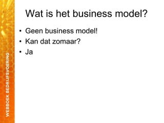 Wat is het business model?
• Geen business model!
• Kan dat zomaar?
• Ja
 