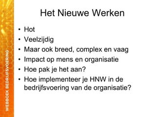 Het Nieuwe Werken
• Hot
• Veelzijdig
• Maar ook breed, complex en vaag
• Impact op mens en organisatie
• Hoe pak je het aan?
• Hoe implementeer je HNW in de
bedrijfsvoering van de organisatie?
 