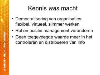 Kennis was macht
• Democratisering van organisaties:
flexibel, virtueel, slimmer werken
• Rol en positie management veranderen
• Geen toegevoegde waarde meer in het
controleren en distribueren van info
 