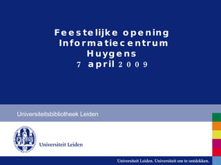 Feestelijke opening  Informatiecentrum Huygens  7 april 2009 Universiteitsbibliotheek Leiden 
