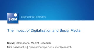 expect great answers




The Impact of Digitalization and Social Media


SKIM | International Market Research
Mini Kalivianakis | Director Europe Consumer Research
 