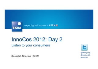expect great answers




InnoCos 2012: Day 2
Listen to your consumers
                                @skimgroup
                                @sssourabh
Sourabh Sharma | SKIM           #innocos
 