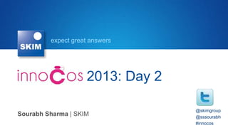 expect great answers
InnoCos 2013: Day 2
Sourabh Sharma | SKIM
@skimgroup
@sssourabh
#innocos
 