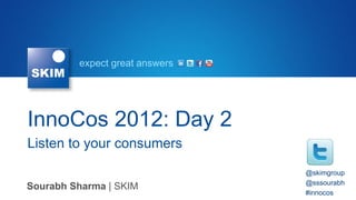 expect great answers




InnoCos 2012: Day 2
Listen to your consumers
                                @skimgroup
                                @sssourabh
Sourabh Sharma | SKIM
                                #innocos
 