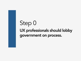 Step 0
UX professionals should lobby
government on process.
 