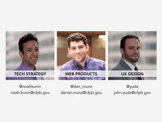 @noahkunin
noah.kunin@cfpb.gov
@dan_munz
daniel.munz@cfpb.gov
@yuda
john.yuda@cfpb.gov
TECH STRATEGY
 WEB PRODUCTS
 UX DESIGN
 