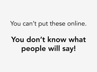 You can’t put these online.

You don’t know what
people will say!
 