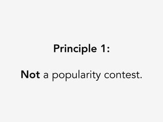 Principle 1:

Not a popularity contest.
 