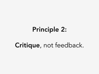 Principle 2:

Critique, not feedback.
 