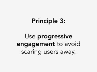 Principle 3:

Use progressive
engagement to avoid
scaring users away.
 