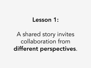 Lesson 1:

A shared story invites
collaboration from
different perspectives.
 