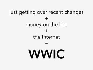 just getting over recent changes
+
money on the line
+
the Internet
=
WWIC
 