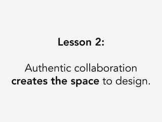 Lesson 2:

Authentic collaboration
creates the space to design.
 
