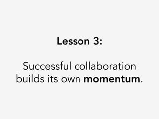 Lesson 3:

Successful collaboration
builds its own momentum.
 