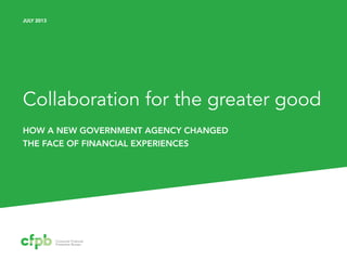Collaboration for the greater good
HOW A NEW GOVERNMENT AGENCY CHANGED
THE FACE OF FINANCIAL EXPERIENCES
JULY 2013
 