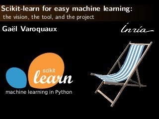 Scikit-learn for easy machine learning:
the vision, the tool, and the project
Ga¨el Varoquaux
scikit
machine learning in Python
 
