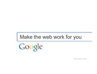 Make the web work for you



                     Google Confidential and Proprietary   1
 