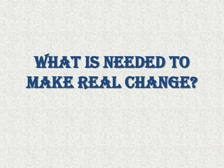 What is needed to make real change? 