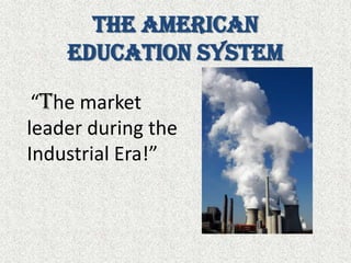 The American Education System “The market leader during the Industrial Era!”