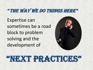 “The way we do things here”Expertise can sometimes be a road block to problem solving and the development of“Next Practices”
