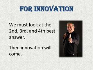 For InnovationWe must look at the 2nd, 3rd, and 4th best answer. Then innovation will come.