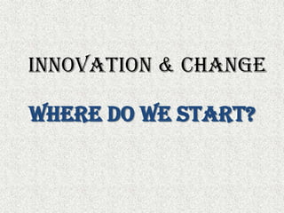 Innovation & ChangeWhere do we start?