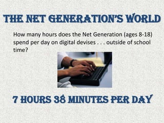 the Net Generation’s WorldHow many hours does the Net Generation (ages 8-18) spend per day on digital devises . . . outside of school time? 7 hours 38 minutes per day