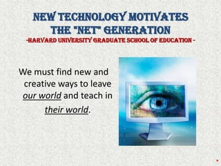 New Technology Motivates the "Net" Generation-Harvard University Graduate school of Education -We must find new and creative ways to leave our world and teach in their world.*