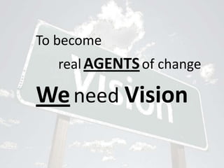 To become realAGENTSof changeWeneed Vision
