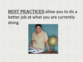 Best Practices allow you to do a better job at what you are currently doing.