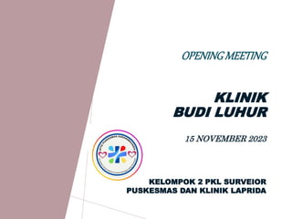 OPENINGMEETING
KLINIK
BUDI LUHUR
15 NOVEMBER 2023
KELOMPOK 2 PKL SURVEIOR
PUSKESMAS DAN KLINIK LAPRIDA
 
