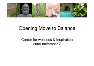 Opening Move to Balance

 Center for wellness & Inspiration
        2009 november 7
 