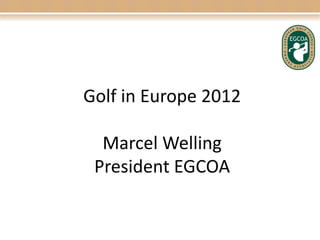 EGCOA

    Golf in Europe 2012

         Marcel Welling
        President EGCOA
 