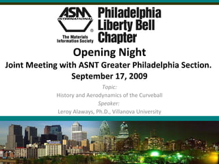 Opening Night Joint Meeting with ASNT Greater Philadelphia Section.  September 17, 2009 Topic: History and Aerodynamics of the Curveball Speaker:  Leroy Alaways, Ph.D., Villanova University 