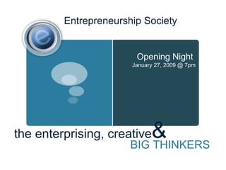 Entrepreneurship Society the enterprising, creative & BIG THINKERS Opening Night  January 27, 2009 @ 7pm 