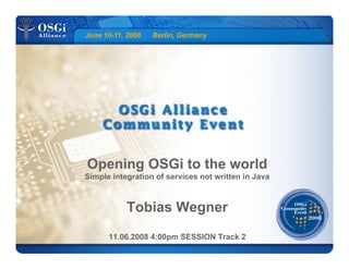 June 10-11, 2008 Berlin, Germany
Opening OSGi to the world
Simple integration of services not written in Java
Tobias Wegner
11.06.2008 4:00pm SESSION Track 2
 
