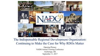 The Indispensable Regional Development Organization:
Continuing to Make the Case for Why RDOs Matter
Opening Plenary
NADO Annual Training Conference
Anchorage, AK
September 11, 2017
 