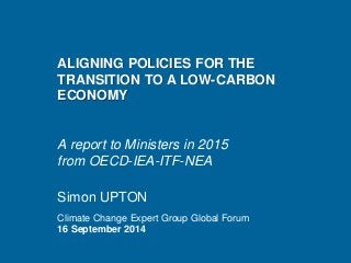 ALIGNING POLICIES FOR THE TRANSITION TO A LOW-CARBON ECONOMY A report to Ministers in 2015 from OECD-IEA-ITF-NEA 
Simon UPTON 
Climate Change Expert Group Global Forum 
16 September 2014  
